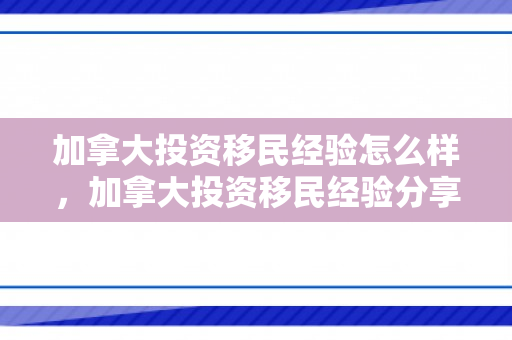 加拿大投资移民经验怎么样，加拿大投资移民经验分享