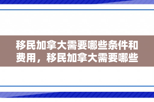 移民加拿大需要哪些条件和费用，移民加拿大需要哪些条件和步骤