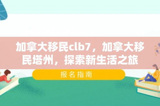 加拿大移民clb7，加拿大移民塔州，探索新生活之旅