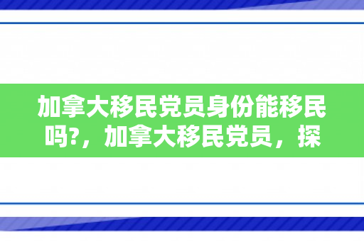 加拿大移民党员身份能移民吗?，加拿大移民党员，探索与融入