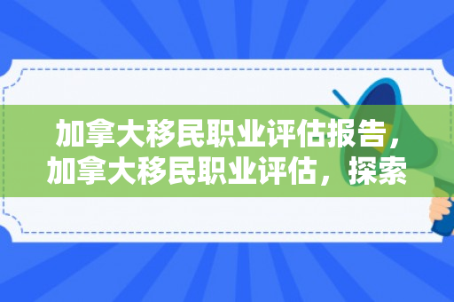 加拿大移民职业评估报告，加拿大移民职业评估，探索最佳移民职业路径