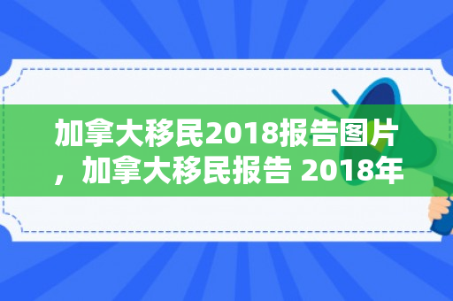 加拿大移民2018报告图片，加拿大移民报告 2018年度概览