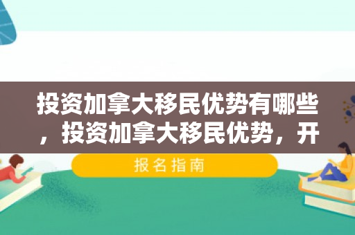 投资加拿大移民优势有哪些，投资加拿大移民优势，开启全新生活篇章