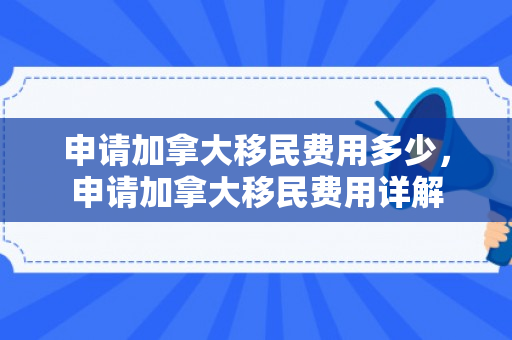 申请加拿大移民费用多少，申请加拿大移民费用详解
