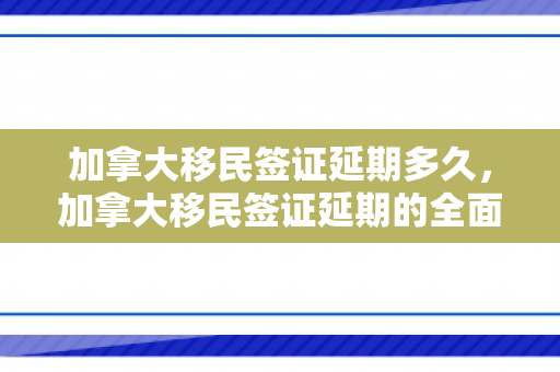 加拿大移民签证延期多久，加拿大移民签证延期的全面解析