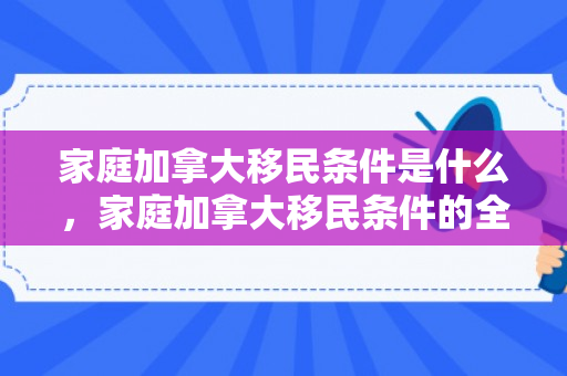 家庭加拿大移民条件是什么，家庭加拿大移民条件的全面解析