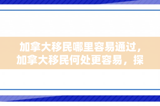 加拿大移民哪里容易通过，加拿大移民何处更容易，探索移民之路