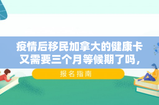 疫情后移民加拿大的健康卡又需要三个月等候期了吗，疫情后移民加拿大的新篇章