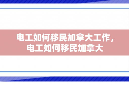 电工如何移民加拿大工作，电工如何移民加拿大