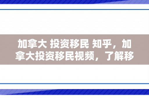 加拿大 投资移民 知乎，加拿大投资移民视频，了解移民流程与机遇