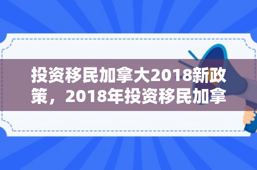 投资移民加拿大2018新政策，2018年投资移民加拿大的趋势与机遇