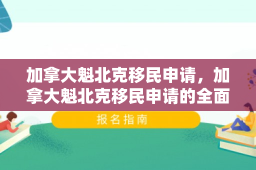 加拿大魁北克移民申请，加拿大魁北克移民申请的全面解析