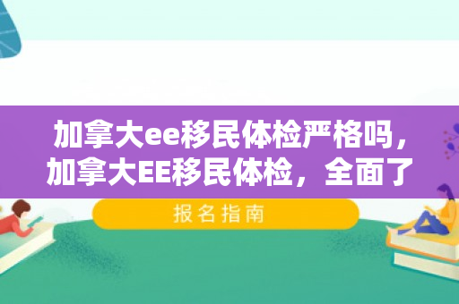 加拿大ee移民体检严格吗，加拿大EE移民体检，全面了解与准备