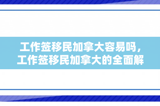 工作签移民加拿大容易吗，工作签移民加拿大的全面解析