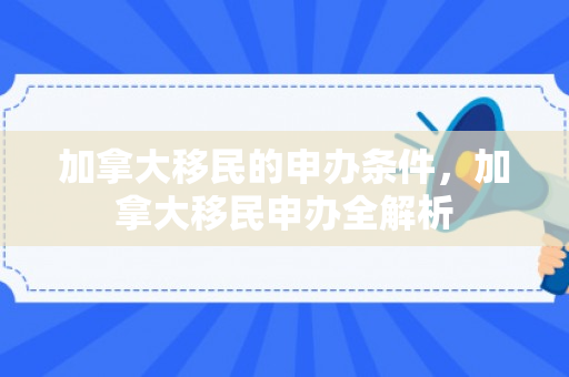 加拿大移民的申办条件，加拿大移民申办全解析