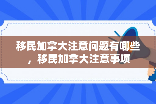 移民加拿大注意问题有哪些，移民加拿大注意事项