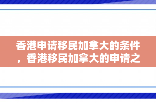 香港申请移民加拿大的条件，香港移民加拿大的申请之路，探索与机遇