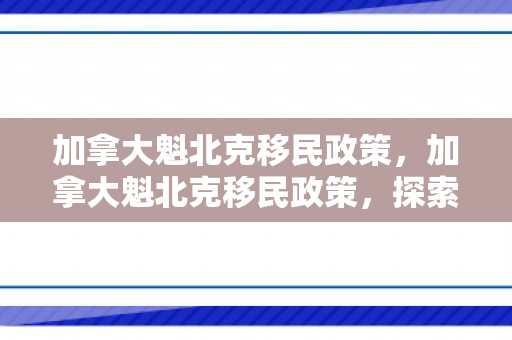 加拿大魁北克移民政策，加拿大魁北克移民政策，探索与解析