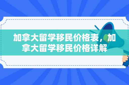 加拿大留学移民价格表，加拿大留学移民价格详解