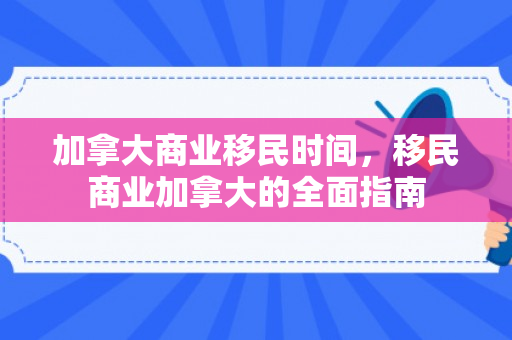 加拿大商业移民时间，移民商业加拿大的全面指南