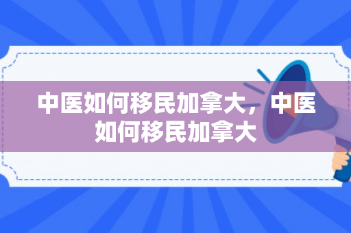 中医如何移民加拿大，中医如何移民加拿大