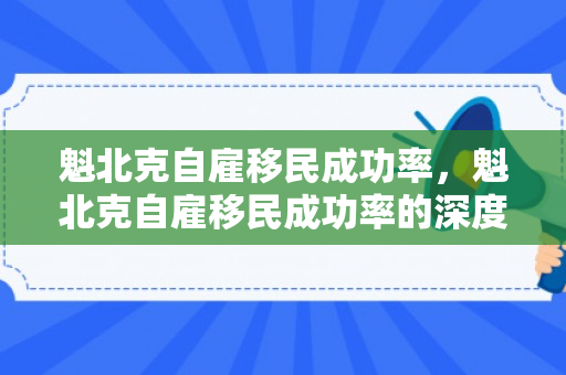 魁北克自雇移民成功率，魁北克自雇移民成功率的深度解析
