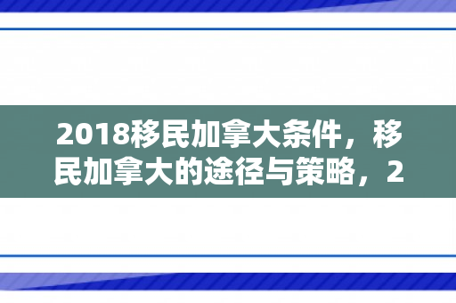 2018移民加拿大条件，移民加拿大的途径与策略，2018年指南