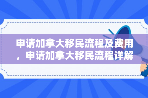 申请加拿大移民流程及费用，申请加拿大移民流程详解