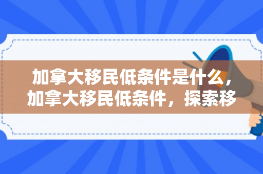 加拿大移民低条件是什么，加拿大移民低条件，探索移民之路的新机遇