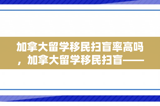 加拿大留学移民扫盲率高吗，加拿大留学移民扫盲——开启全新生活篇章