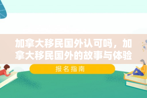 加拿大移民国外认可吗，加拿大移民国外的故事与体验