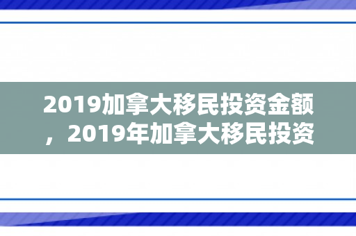 2019加拿大移民投资金额，2019年加拿大移民投资的机遇与挑战