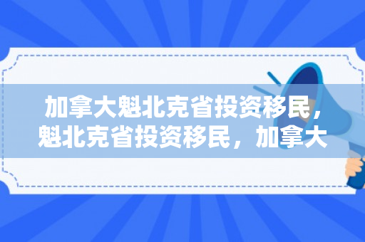 加拿大魁北克省投资移民，魁北克省投资移民，加拿大的黄金移民通道
