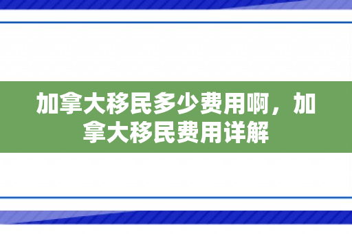 加拿大移民多少费用啊，加拿大移民费用详解