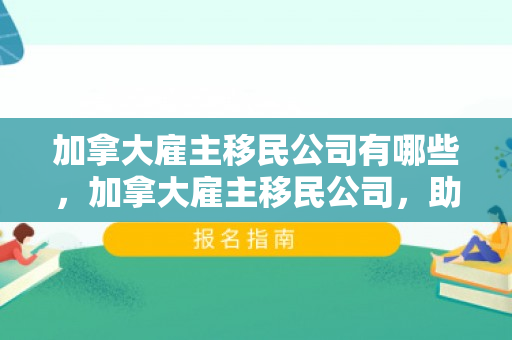 加拿大雇主移民公司有哪些，加拿大雇主移民公司，助力实现职业移民梦想