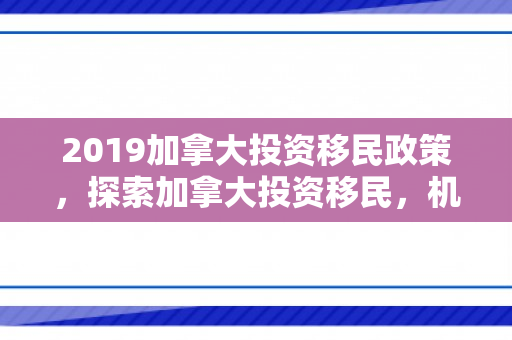 2019加拿大投资移民政策，探索加拿大投资移民，机遇与挑战并存
