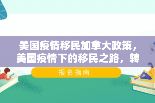 美国疫情移民加拿大政策，美国疫情下的移民之路，转向加拿大的新希望