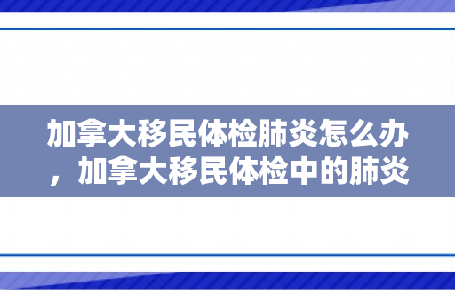 加拿大移民体检肺炎怎么办，加拿大移民体检中的肺炎筛查