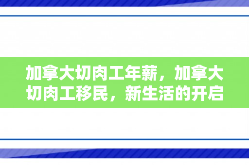 加拿大切肉工年薪，加拿大切肉工移民，新生活的开启与挑战