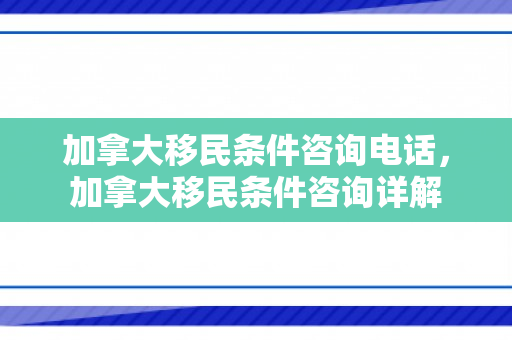 加拿大移民条件咨询电话，加拿大移民条件咨询详解