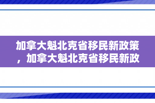 加拿大魁北克省移民新政策，加拿大魁北克省移民新政策解析