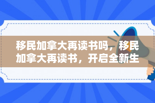 移民加拿大再读书吗，移民加拿大再读书，开启全新生活篇章