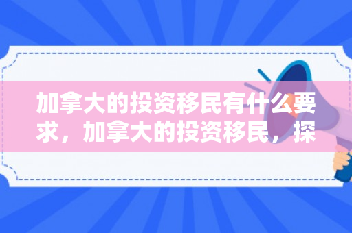 加拿大的投资移民有什么要求，加拿大的投资移民，探索其优势与机遇