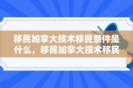 移民加拿大技术移民条件是什么，移民加拿大技术移民条件详解
