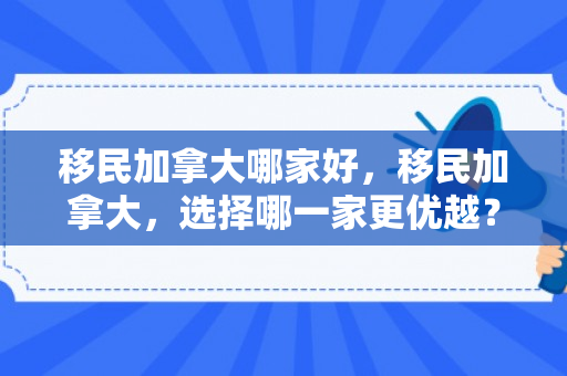 移民加拿大哪家好，移民加拿大，选择哪一家更优越？