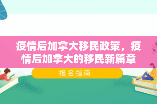 疫情后加拿大移民政策，疫情后加拿大的移民新篇章