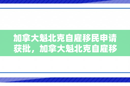 加拿大魁北克自雇移民申请获批，加拿大魁北克自雇移民申请成功之路