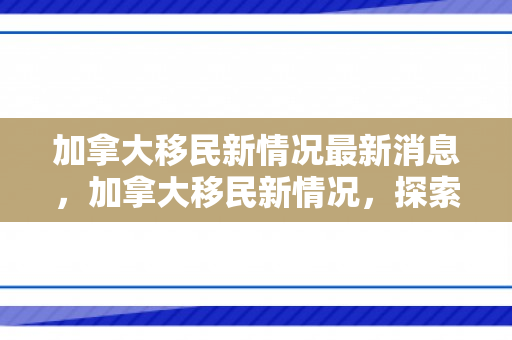 加拿大移民新情况最新消息，加拿大移民新情况，探索未来趋势与变化