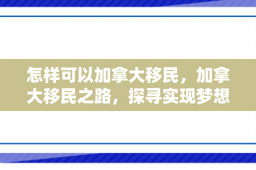 怎样可以加拿大移民，加拿大移民之路，探寻实现梦想的途径