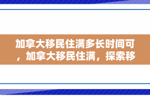 加拿大移民住满多长时间可，加拿大移民住满，探索移民定居之路